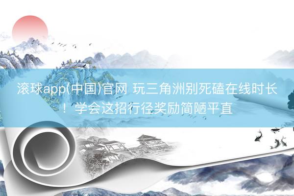 滚球app(中国)官网 玩三角洲别死磕在线时长!学会这招行径奖励简陋平直