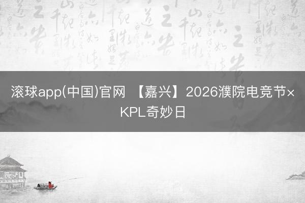 滚球app(中国)官网 【嘉兴】2026濮院电竞节×KPL奇妙日