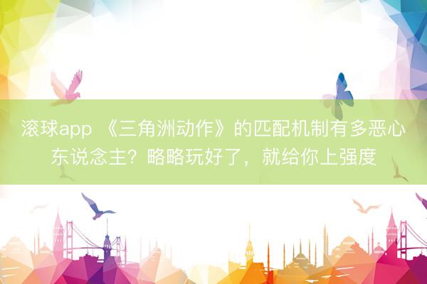 滚球app 《三角洲动作》的匹配机制有多恶心东说念主？略略玩好了，就给你上强度
