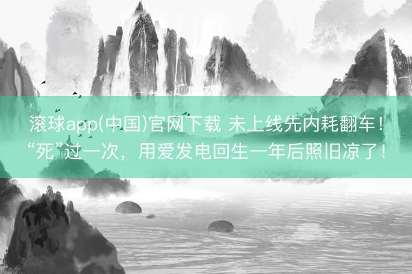 滚球app(中国)官网下载 未上线先内耗翻车！“死”过一次，用爱发电回生一年后照旧凉了！