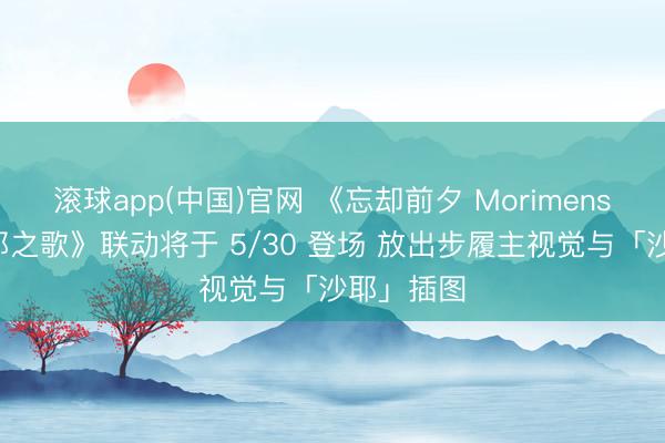 滚球app(中国)官网 《忘却前夕 Morimens》×《沙耶之歌》联动将于 5/30 登场 放出步履主视觉与「沙耶」插图