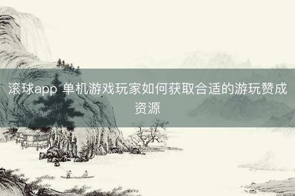 滚球app 单机游戏玩家如何获取合适的游玩赞成资源
