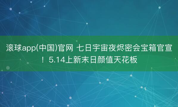 滚球app(中国)官网 七日宇宙夜烬密会宝箱官宣！5.14上新末日颜值天花板