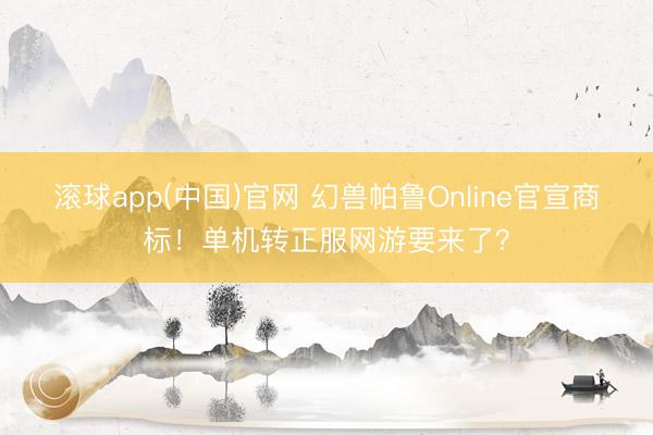 滚球app(中国)官网 幻兽帕鲁Online官宣商标！单机转正服网游要来了？