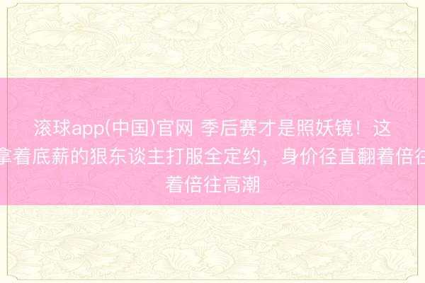 滚球app(中国)官网 季后赛才是照妖镜！这四位拿着底薪的狠东谈主打服全定约，身价径直翻着倍往高潮