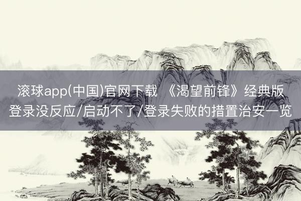 滚球app(中国)官网下载 《渴望前锋》经典版登录没反应/启动不了/登录失败的措置治安一览