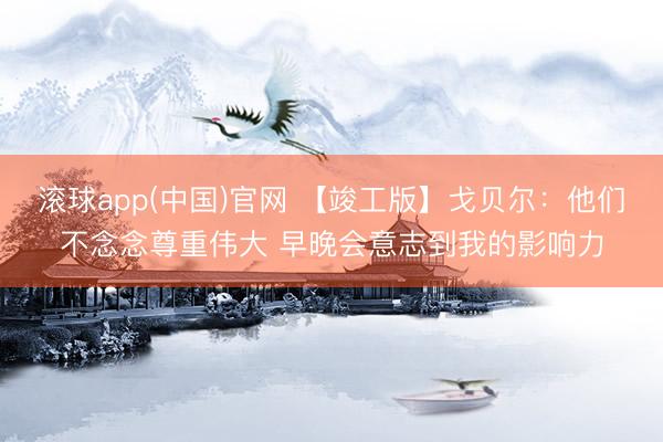 滚球app(中国)官网 【竣工版】戈贝尔:他们不念念尊重伟大 早晚会意志到我的影响力