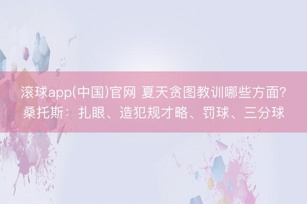 滚球app(中国)官网 夏天贪图教训哪些方面？桑托斯：扎眼、造犯规才略、罚球、三分球
