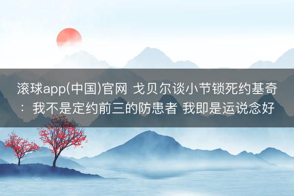 滚球app(中国)官网 戈贝尔谈小节锁死约基奇：我不是定约前三的防患者 我即是运说念好