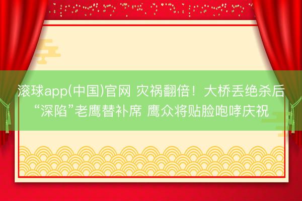 滚球app(中国)官网 灾祸翻倍！大桥丢绝杀后“深陷”老鹰替补席 鹰众将贴脸咆哮庆祝