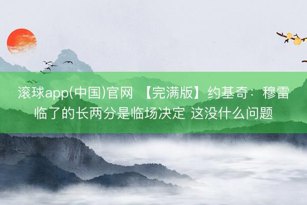 滚球app(中国)官网 【完满版】约基奇：穆雷临了的长两分是临场决定 这没什么问题