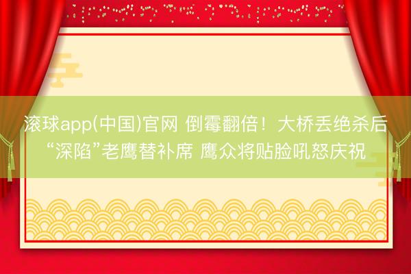 滚球app(中国)官网 倒霉翻倍！大桥丢绝杀后“深陷”老鹰替补席 鹰众将贴脸吼怒庆祝
