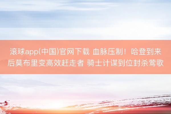 滚球app(中国)官网下载 血脉压制！哈登到来后莫布里变高效赶走者 骑士计谋到位封杀莺歌