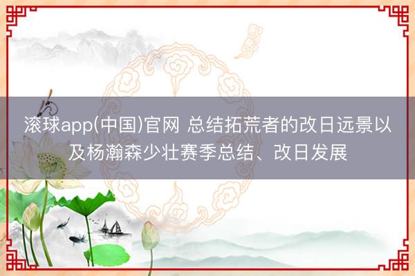 滚球app(中国)官网 总结拓荒者的改日远景以及杨瀚森少壮赛季总结、改日发展