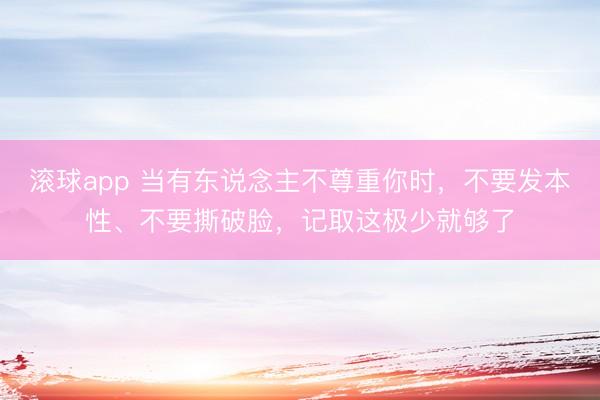 滚球app 当有东说念主不尊重你时，不要发本性、不要撕破脸，记取这极少就够了