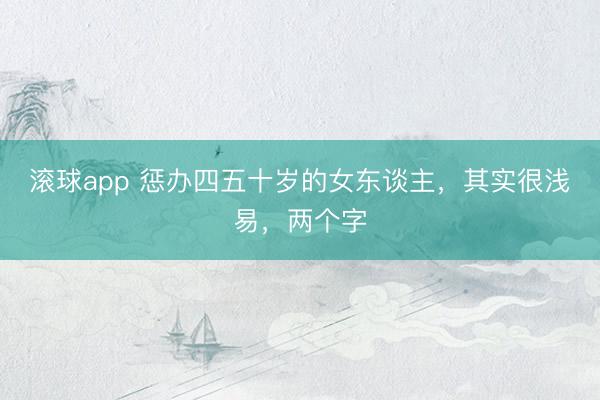 滚球app 惩办四五十岁的女东谈主，其实很浅易，两个字
