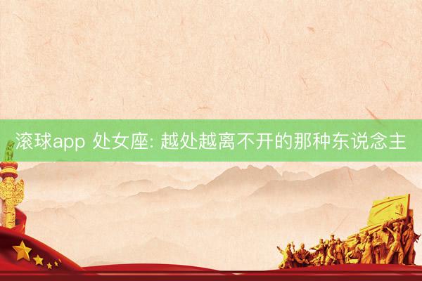 滚球app 处女座: 越处越离不开的那种东说念主