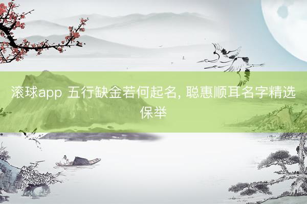 滚球app 五行缺金若何起名， 聪惠顺耳名字精选保举