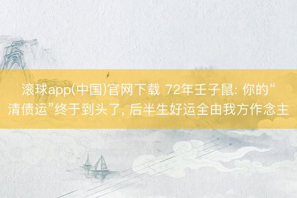 滚球app(中国)官网下载 72年壬子鼠: 你的“清债运”终于到头了， 后半生好运全由我方作念主