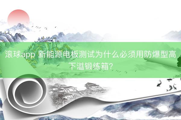 滚球app 新能源电板测试为什么必须用防爆型高下温锻练箱？