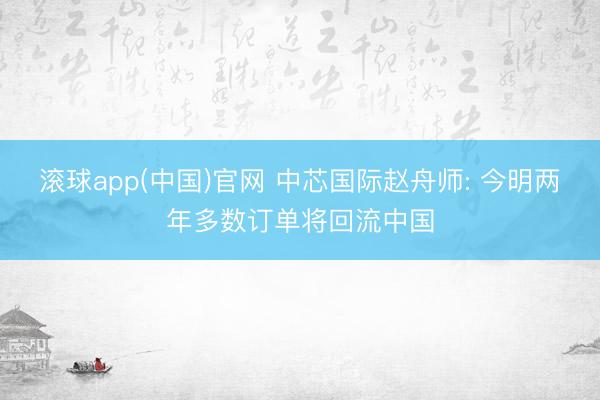 滚球app(中国)官网 中芯国际赵舟师: 今明两年多数订单将回流中国