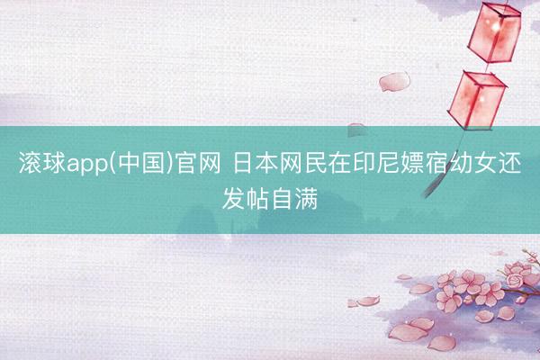 滚球app(中国)官网 日本网民在印尼嫖宿幼女还发帖自满
