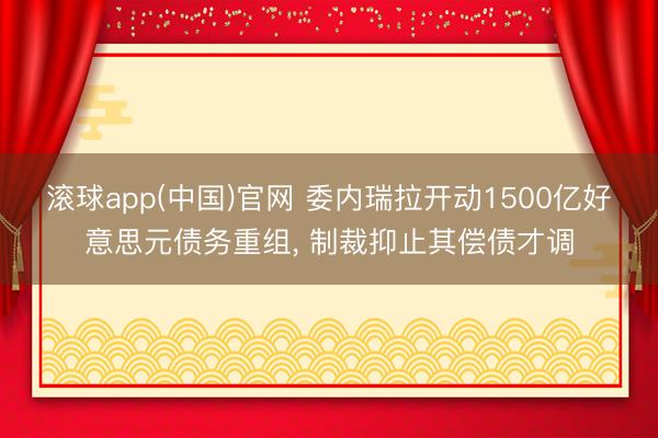 滚球app(中国)官网 委内瑞拉开动1500亿好意思元债务重组， 制裁抑止其偿债才调
