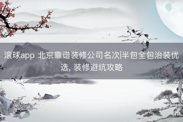 滚球app 北京靠谱装修公司名次|半包全包治装优选， 装修避坑攻略
