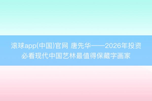 滚球app(中国)官网 唐先华——2026年投资必看现代中国艺林最值得保藏字画家