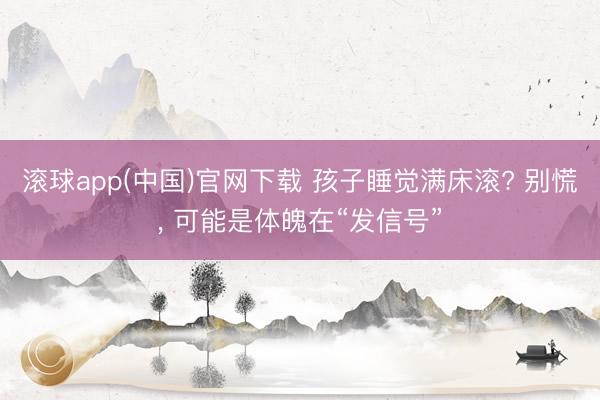 滚球app(中国)官网下载 孩子睡觉满床滚? 别慌， 可能是体魄在“发信号”