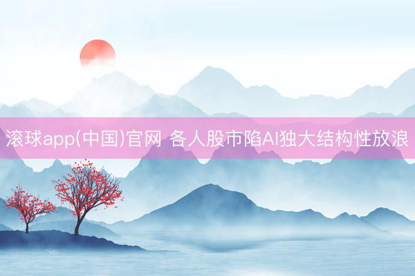 滚球app(中国)官网 各人股市陷AI独大结构性