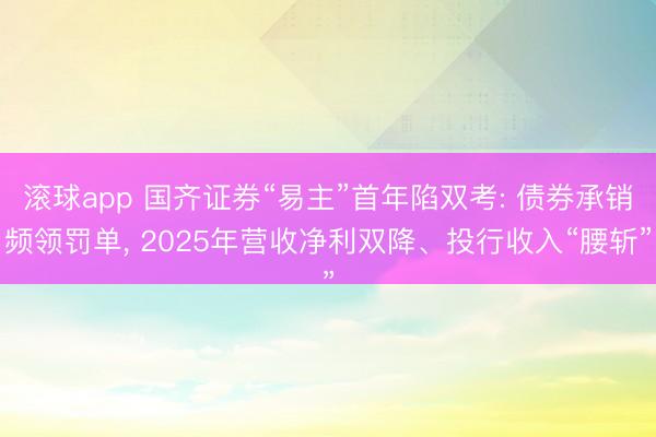 滚球app 国齐证券“易主”首年陷双考: 债券承