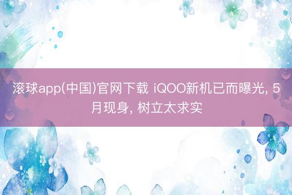 滚球app(中国)官网下载 iQOO新机已而曝光， 5月现身， 树立太求实