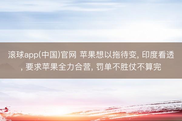 滚球app(中国)官网 苹果想以拖待变， 印度看透， 要求苹果全力合营， 罚单不胜仗不算完