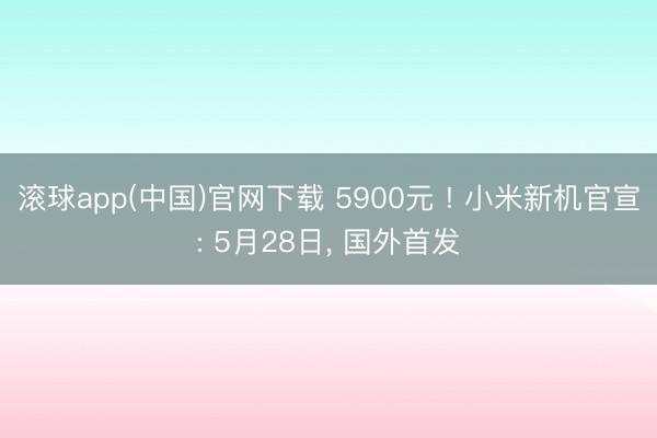 滚球app(中国)官网下载 5900元 ! 小米新机官宣: 5月28日， 国外首发