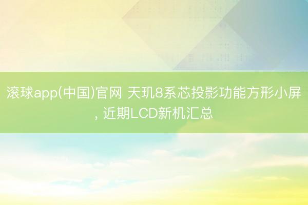 滚球app(中国)官网 天玑8系芯投影功能方形小屏， 近期LCD新机汇总