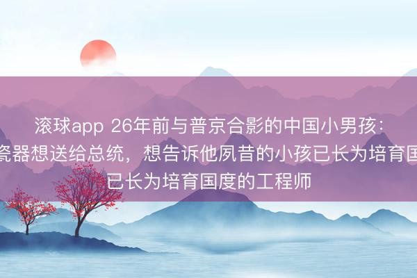 滚球app 26年前与普京合影的中国小男孩：我带了一套瓷器想送给总统，想告诉他夙昔的小孩已长为培育国度的工程师