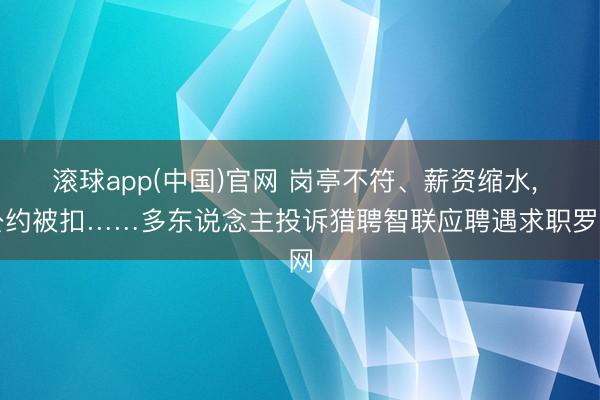 滚球app(中国)官网 岗亭不符、薪资缩水， 公约被扣……多东说念主投诉猎聘智联应聘遇求职罗网