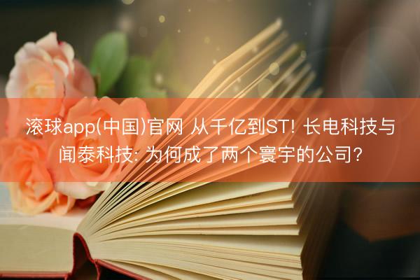 滚球app(中国)官网 从千亿到ST! 长电科技与闻泰科技: 为何成了两个寰宇的公司?