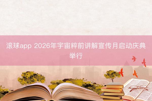 滚球app 2026年宇宙粹前讲解宣传月启动庆典举行