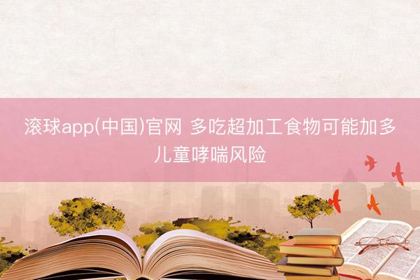 滚球app(中国)官网 多吃超加工食物可能加多儿童哮喘风险