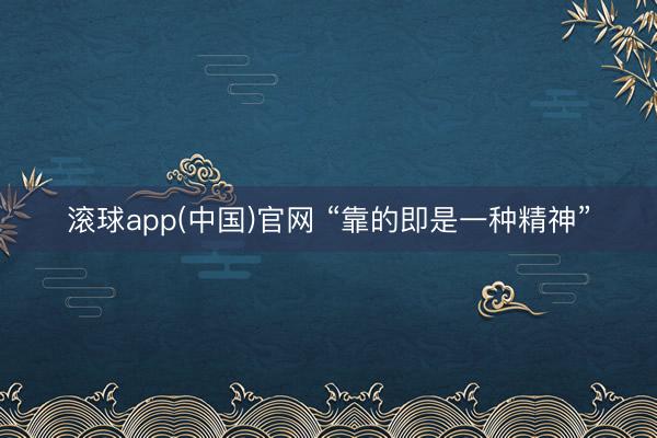 滚球app(中国)官网 “靠的即是一种精神”