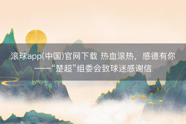 滚球app(中国)官网下载 热血滚热，感德有你——“楚超”组委会致球迷感谢信