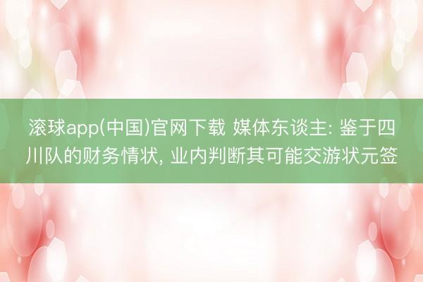 滚球app(中国)官网下载 媒体东谈主: 鉴于四川队的财务情状， 业内判断其可能交游状元签
