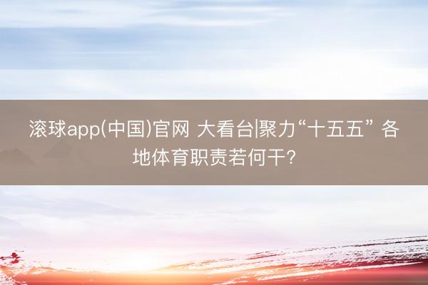 滚球app(中国)官网 大看台|聚力“十五五” 各地体育职责若何干?