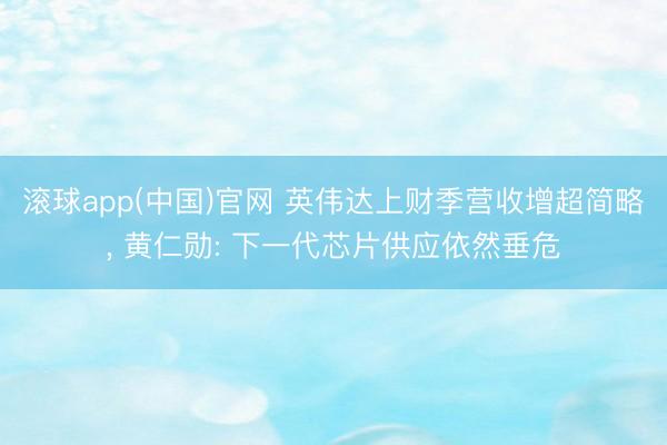 滚球app(中国)官网 英伟达上财季营收增超简略， 黄仁勋: 下一代芯片供应依然垂危