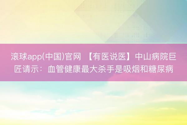滚球app(中国)官网 【有医说医】中山病院巨匠请示：血管健康最大杀手是吸烟和糖尿病