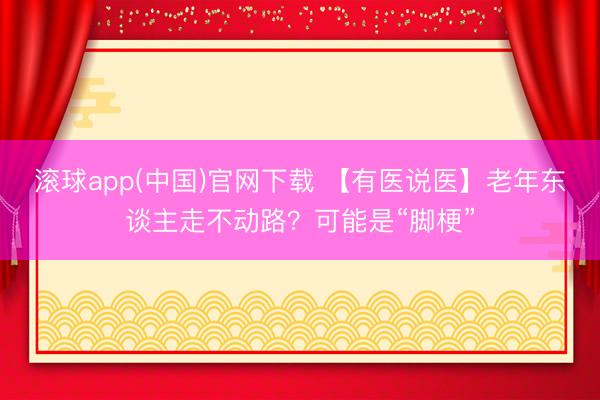 滚球app(中国)官网下载 【有医说医】老年东谈主走不动路？可能是“脚梗”