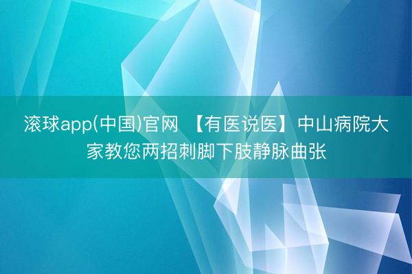 滚球app(中国)官网 【有医说医】中山病院大家教您两招刺脚下肢静脉曲张