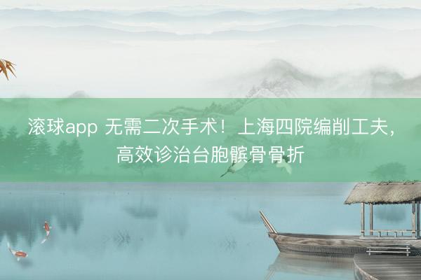 滚球app 无需二次手术！上海四院编削工夫，高效诊治台胞髌骨骨折